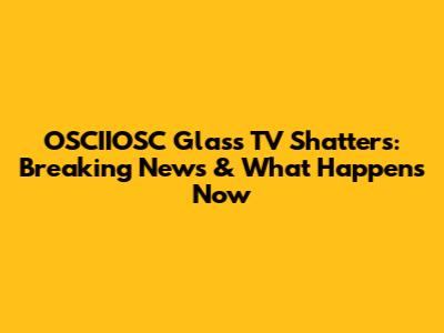 OSCIIOSC Glass TV Shatters: Breaking News & What Happens Now