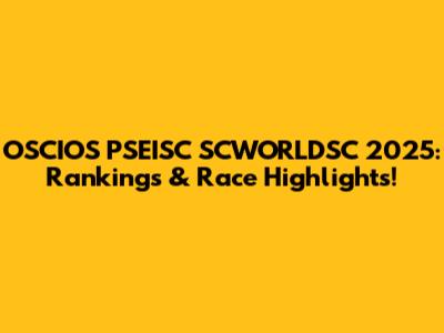 OSCIOS PSEISC SCWORLDSC 2025: Rankings & Race Highlights!