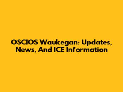 OSCIOS Waukegan: Updates, News, And ICE Information