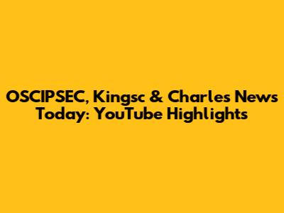 OSCIPSEC, Kingsc & Charles News Today: YouTube Highlights