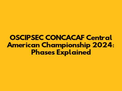 OSCIPSEC CONCACAF Central American Championship 2024: Phases Explained