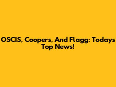 OSCIS, Coopers, And Flagg: Today's Top News!