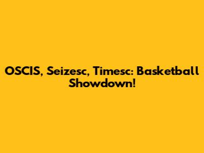 OSCIS, Seizesc, Timesc: Basketball Showdown!