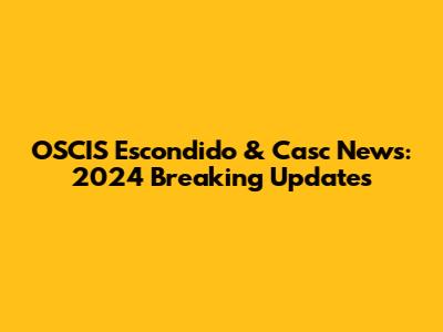 OSCIS Escondido & Casc News: 2024 Breaking Updates