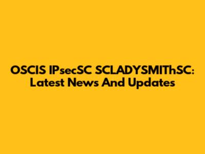 OSCIS IPsecSC SCLADYSMIThSC: Latest News And Updates