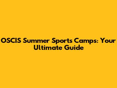 OSCIS Summer Sports Camps: Your Ultimate Guide