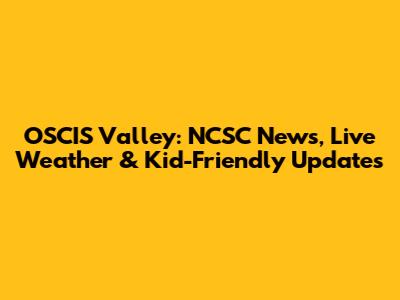 OSCIS Valley: NCSC News, Live Weather & Kid-Friendly Updates