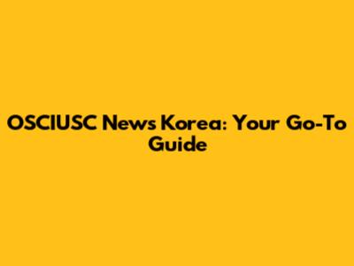OSCIUSC News Korea: Your Go-To Guide