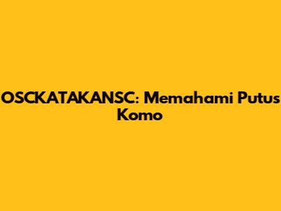 OSCKATAKANSC: Memahami Putus Komo
