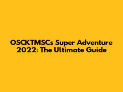 OSCKTMSC's Super Adventure 2022: The Ultimate Guide