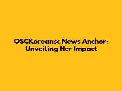 OSCKoreansc News Anchor: Unveiling Her Impact