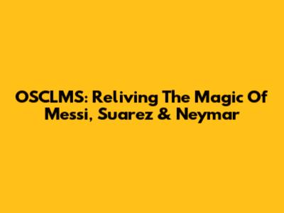 OSCLMS: Reliving The Magic Of Messi, Suarez & Neymar