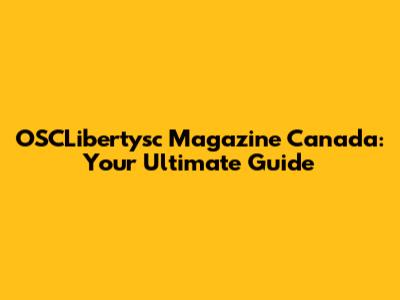 OSCLibertysc Magazine Canada: Your Ultimate Guide