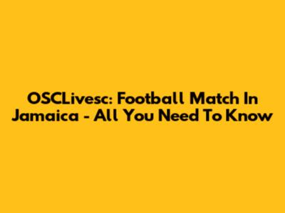 OSCLivesc: Football Match In Jamaica - All You Need To Know