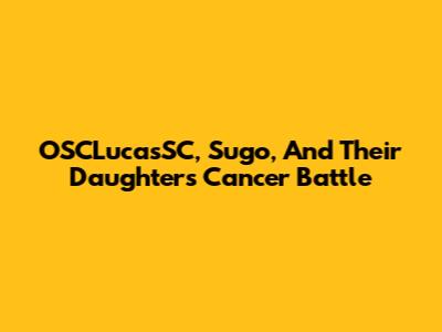 OSCLucasSC, Sugo, And Their Daughter's Cancer Battle