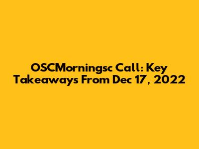 OSCMorningsc Call: Key Takeaways From Dec 17, 2022