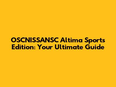 OSCNISSANSC Altima Sports Edition: Your Ultimate Guide