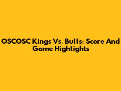 OSCOSC Kings Vs. Bulls: Score And Game Highlights