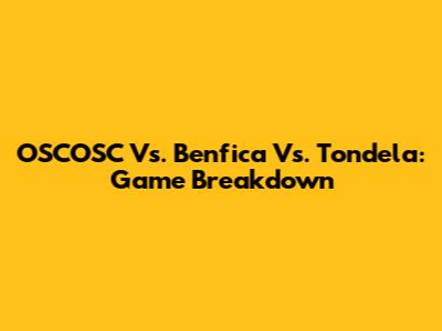 OSCOSC Vs. Benfica Vs. Tondela: Game Breakdown
