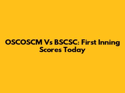 OSCOSCM Vs BSCSC: First Inning Scores Today