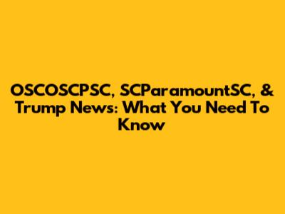 OSCOSCPSC, SCParamountSC, & Trump News: What You Need To Know