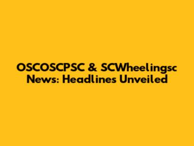OSCOSCPSC & SCWheelingsc News: Headlines Unveiled