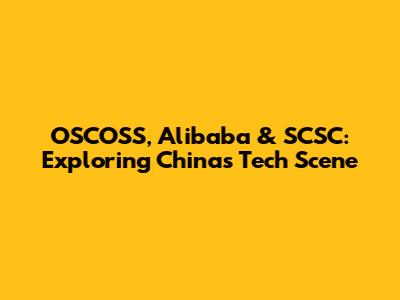 OSCOSS, Alibaba & SCSC: Exploring China's Tech Scene
