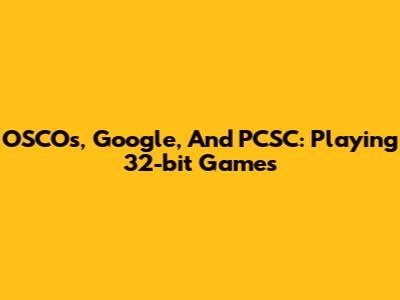 OSCOs, Google, And PCSC: Playing 32-bit Games