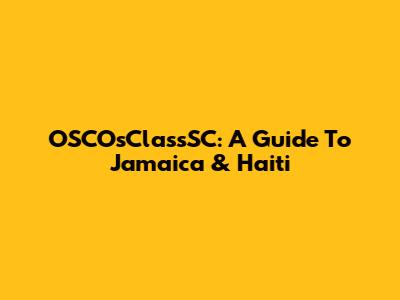 OSCOsClassSC: A Guide To Jamaica & Haiti
