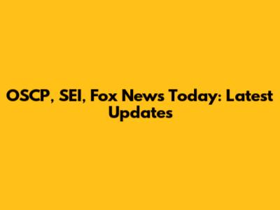 OSCP, SEI, Fox News Today: Latest Updates