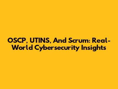 OSCP, UTINS, And Scrum: Real-World Cybersecurity Insights