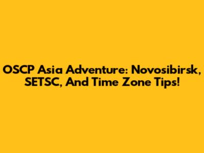 OSCP Asia Adventure: Novosibirsk, SETSC, And Time Zone Tips!