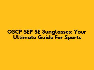 OSCP SEP SE Sunglasses: Your Ultimate Guide For Sports