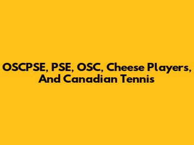 OSCPSE, PSE, OSC, Cheese Players, And Canadian Tennis