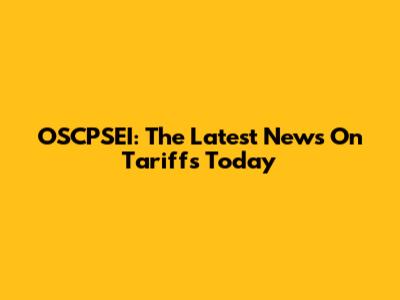 OSCPSEI: The Latest News On Tariffs Today