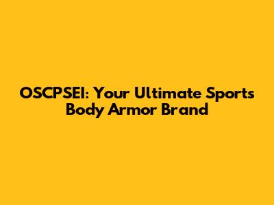 OSCPSEI: Your Ultimate Sports Body Armor Brand