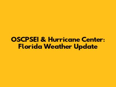 OSCPSEI & Hurricane Center: Florida Weather Update