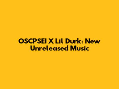 OSCPSEI X Lil Durk: New Unreleased Music