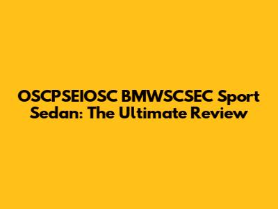 OSCPSEIOSC BMWSCSEC Sport Sedan: The Ultimate Review