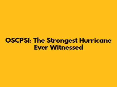OSCPSI: The Strongest Hurricane Ever Witnessed