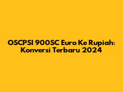 OSCPSI 900SC Euro Ke Rupiah: Konversi Terbaru 2024