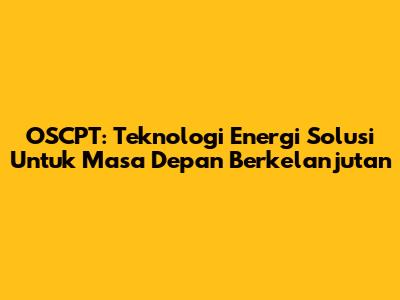 OSCPT: Teknologi Energi Solusi Untuk Masa Depan Berkelanjutan