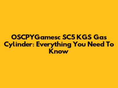 OSCPYGamesc SC5 KGS Gas Cylinder: Everything You Need To Know