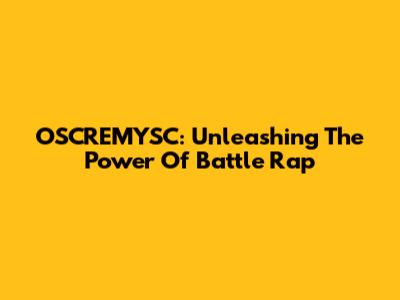 OSCREMYSC: Unleashing The Power Of Battle Rap