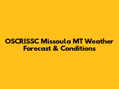 OSCRISSC Missoula MT Weather Forecast & Conditions