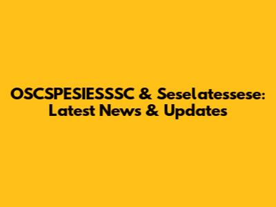 OSCSPESIESSSC & Seselatessese: Latest News & Updates