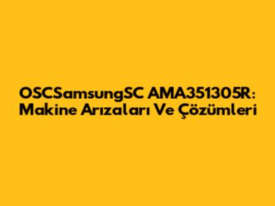 OSCSamsungSC AMA351305R: Makine Arızaları Ve Çözümleri