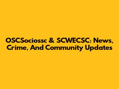 OSCSociossc & SCWECSC: News, Crime, And Community Updates
