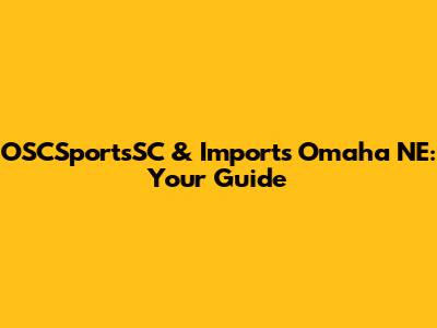 OSCSportsSC & Imports Omaha NE: Your Guide