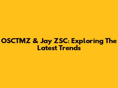 OSCTMZ & Jay ZSC: Exploring The Latest Trends